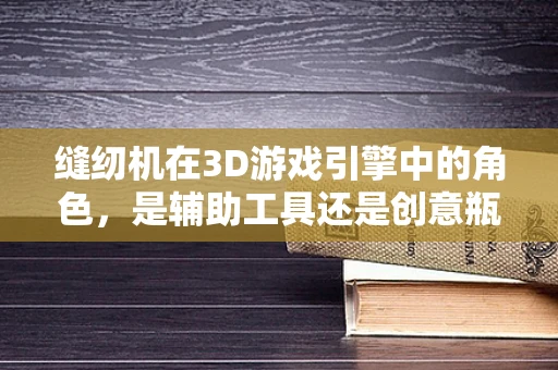 缝纫机在3D游戏引擎中的角色，是辅助工具还是创意瓶颈？