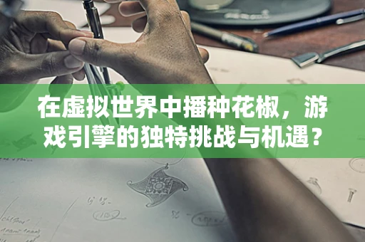 在虚拟世界中播种花椒，游戏引擎的独特挑战与机遇？