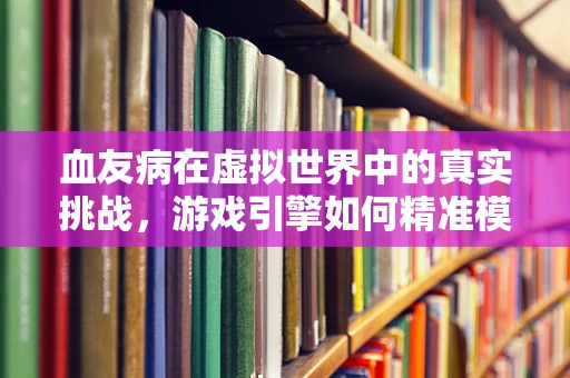血友病在虚拟世界中的真实挑战，游戏引擎如何精准模拟出血效果？
