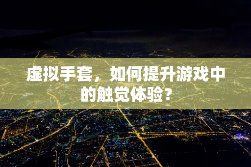 虚拟手套，如何提升游戏中的触觉体验？