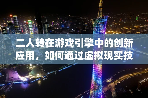 二人转在游戏引擎中的创新应用，如何通过虚拟现实技术重现传统艺术魅力？