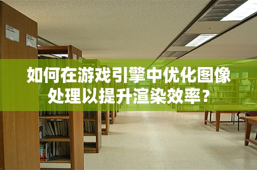 如何在游戏引擎中优化图像处理以提升渲染效率？