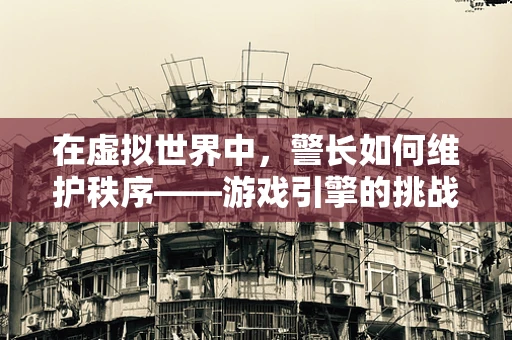 在虚拟世界中，警长如何维护秩序——游戏引擎的挑战与机遇？