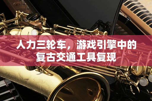 人力三轮车，游戏引擎中的复古交通工具复现