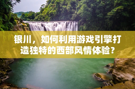 银川，如何利用游戏引擎打造独特的西部风情体验？