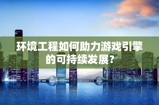 环境工程如何助力游戏引擎的可持续发展？