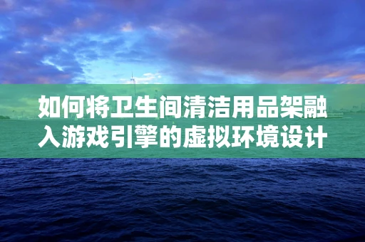 如何将卫生间清洁用品架融入游戏引擎的虚拟环境设计中？