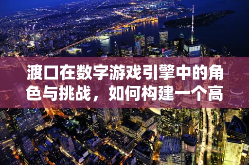 渡口在数字游戏引擎中的角色与挑战，如何构建一个高效的资源加载与卸载系统？