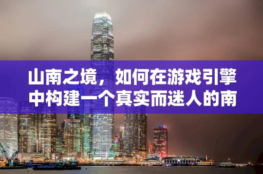 山南之境，如何在游戏引擎中构建一个真实而迷人的南方山川世界？