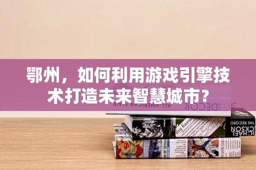 鄂州，如何利用游戏引擎技术打造未来智慧城市？
