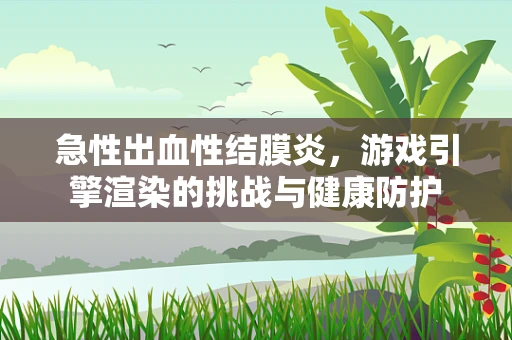 急性出血性结膜炎，游戏引擎渲染的挑战与健康防护