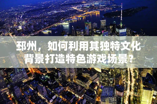 邳州，如何利用其独特文化背景打造特色游戏场景？