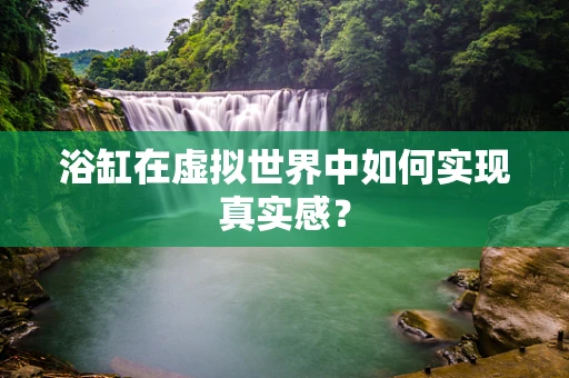 浴缸在虚拟世界中如何实现真实感？