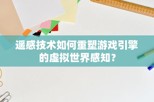 遥感技术如何重塑游戏引擎的虚拟世界感知？