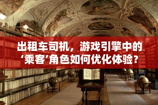 出租车司机，游戏引擎中的‘乘客’角色如何优化体验？