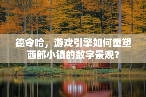 德令哈，游戏引擎如何重塑西部小镇的数字景观？