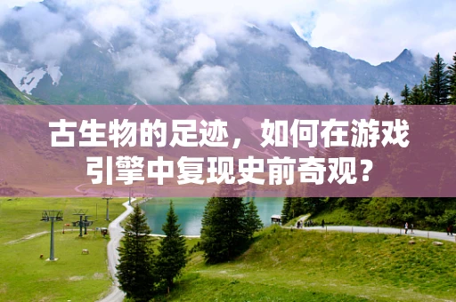 古生物的足迹，如何在游戏引擎中复现史前奇观？