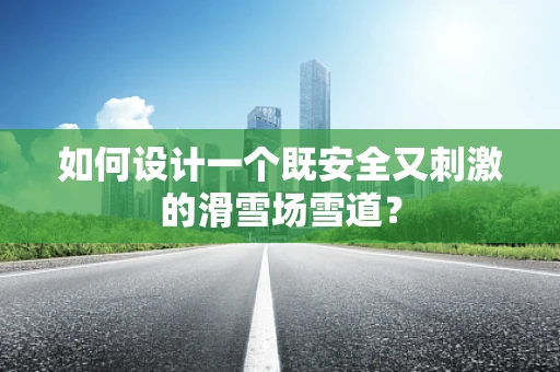 如何设计一个既安全又刺激的滑雪场雪道？
