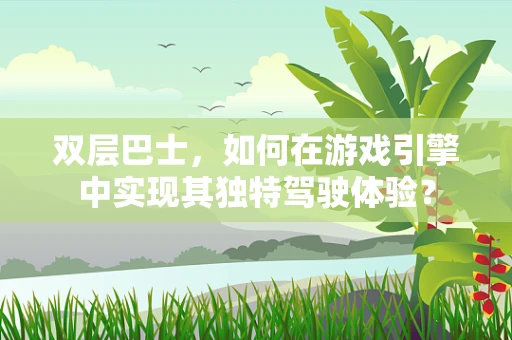 双层巴士，如何在游戏引擎中实现其独特驾驶体验？