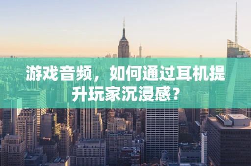 游戏音频，如何通过耳机提升玩家沉浸感？