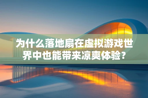 为什么落地扇在虚拟游戏世界中也能带来凉爽体验？
