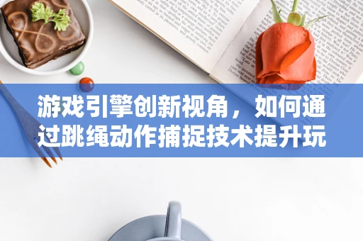 游戏引擎创新视角，如何通过跳绳动作捕捉技术提升玩家体验？