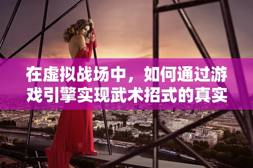 在虚拟战场中，如何通过游戏引擎实现武术招式的真实感？