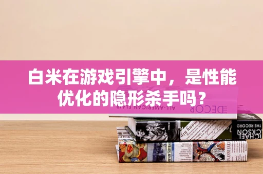 白米在游戏引擎中，是性能优化的隐形杀手吗？