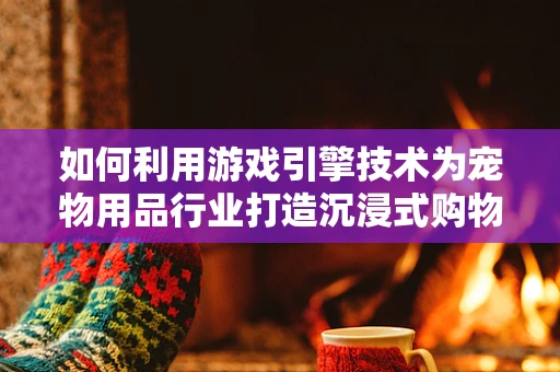 如何利用游戏引擎技术为宠物用品行业打造沉浸式购物体验？