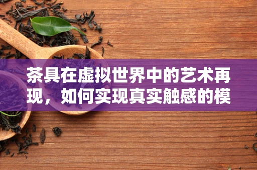 茶具在虚拟世界中的艺术再现，如何实现真实触感的模拟？