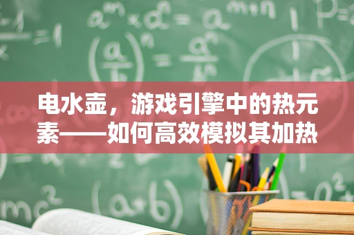 电水壶，游戏引擎中的热元素——如何高效模拟其加热过程？