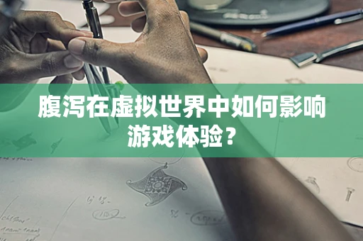 腹泻在虚拟世界中如何影响游戏体验？