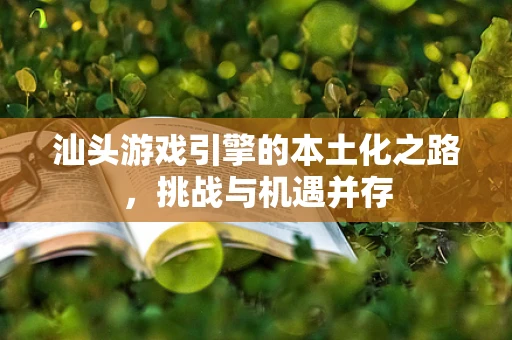 汕头游戏引擎的本土化之路，挑战与机遇并存