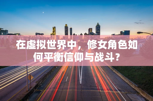 在虚拟世界中，修女角色如何平衡信仰与战斗？