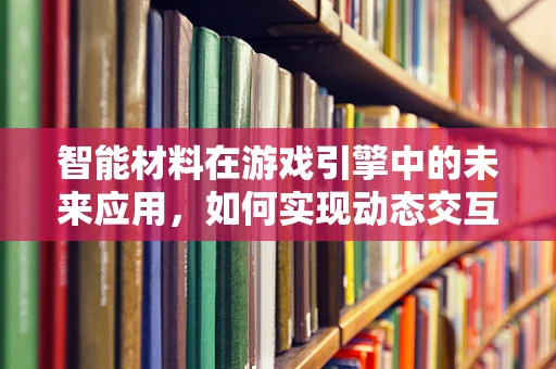 智能材料在游戏引擎中的未来应用，如何实现动态交互与实时反馈？