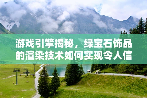 游戏引擎揭秘，绿宝石饰品的渲染技术如何实现令人信服的真实感？