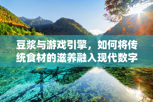 豆浆与游戏引擎，如何将传统食材的滋养融入现代数字艺术的创作中？