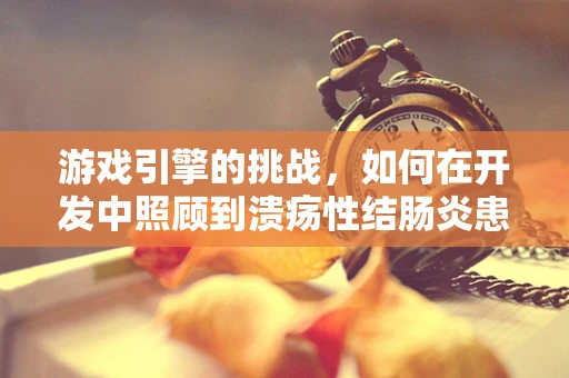 游戏引擎的挑战，如何在开发中照顾到溃疡性结肠炎患者的需求？