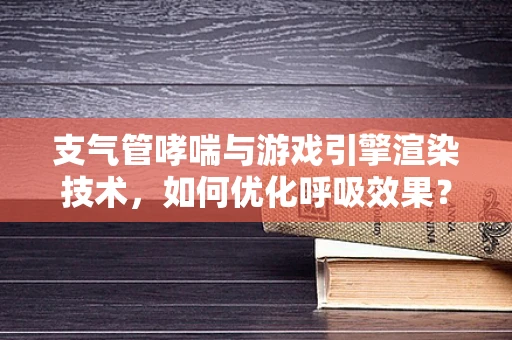 支气管哮喘与游戏引擎渲染技术，如何优化呼吸效果？