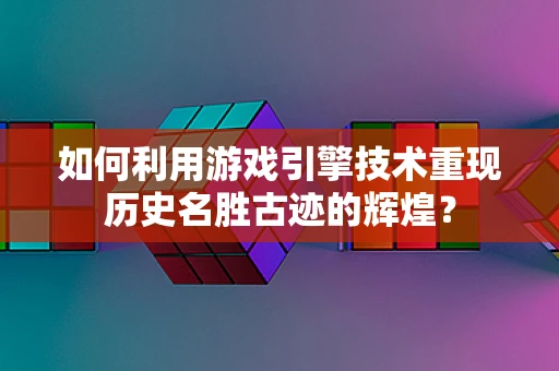 如何利用游戏引擎技术重现历史名胜古迹的辉煌？