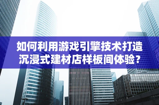 如何利用游戏引擎技术打造沉浸式建材店样板间体验？