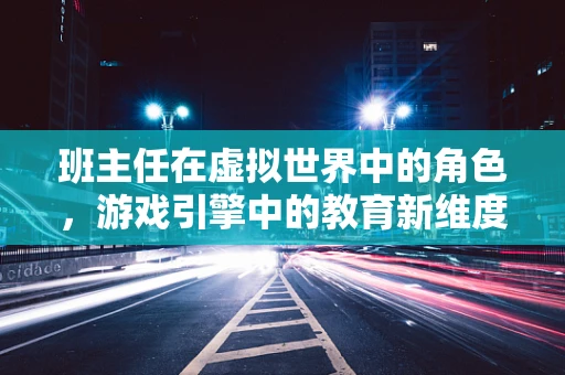 班主任在虚拟世界中的角色，游戏引擎中的教育新维度？