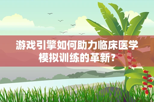 游戏引擎如何助力临床医学模拟训练的革新？