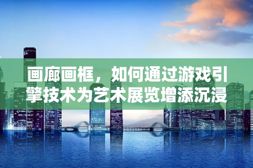 画廊画框，如何通过游戏引擎技术为艺术展览增添沉浸式体验？