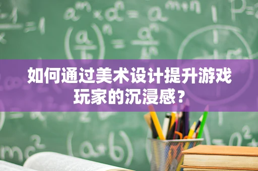 如何通过美术设计提升游戏玩家的沉浸感？