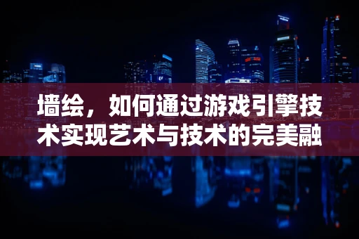 墙绘，如何通过游戏引擎技术实现艺术与技术的完美融合？