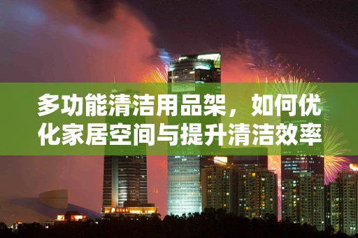 多功能清洁用品架，如何优化家居空间与提升清洁效率？