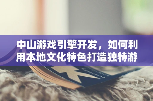中山游戏引擎开发，如何利用本地文化特色打造独特游戏体验？