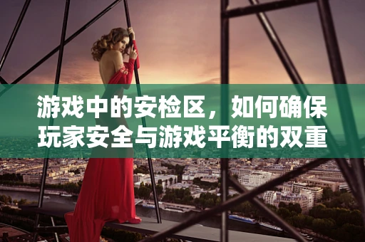 游戏中的安检区，如何确保玩家安全与游戏平衡的双重保障？