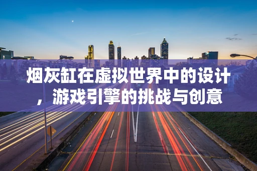 烟灰缸在虚拟世界中的设计，游戏引擎的挑战与创意